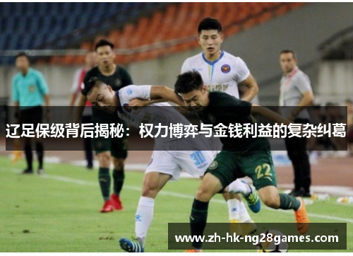 辽足保级背后揭秘：权力博弈与金钱利益的复杂纠葛