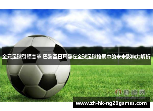 金元足球引领变革 巴黎圣日耳曼在全球足球格局中的未来影响力解析