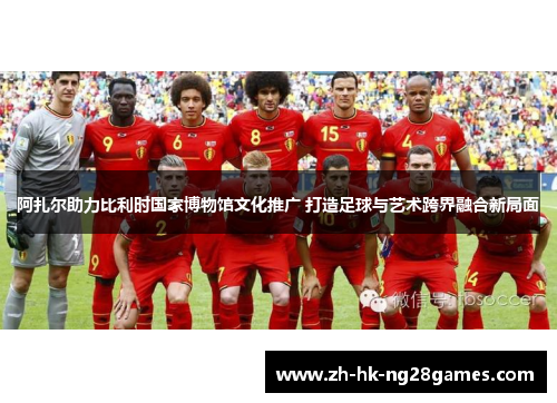 阿扎尔助力比利时国家博物馆文化推广 打造足球与艺术跨界融合新局面