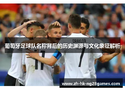 葡萄牙足球队名称背后的历史渊源与文化象征解析