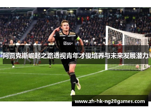 阿贾克斯崛起之路透视青年才俊培养与未来发展潜力