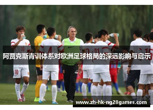 阿贾克斯青训体系对欧洲足球格局的深远影响与启示