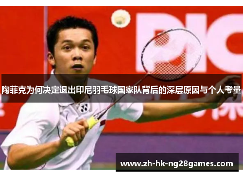 陶菲克为何决定退出印尼羽毛球国家队背后的深层原因与个人考量