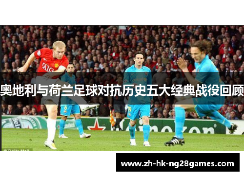 奥地利与荷兰足球对抗历史五大经典战役回顾
