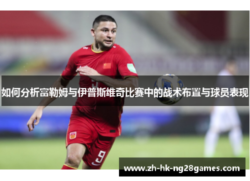 如何分析富勒姆与伊普斯维奇比赛中的战术布置与球员表现