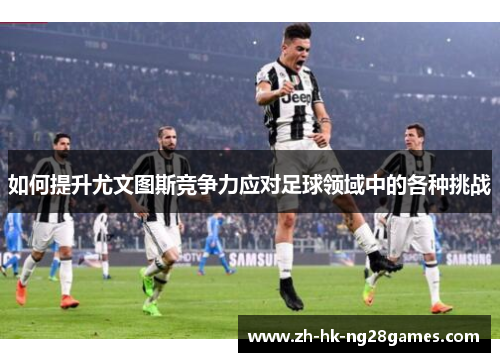 如何提升尤文图斯竞争力应对足球领域中的各种挑战