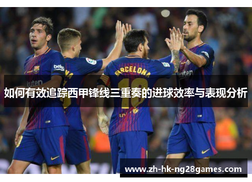 如何有效追踪西甲锋线三重奏的进球效率与表现分析